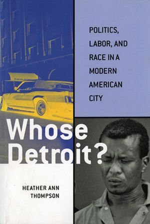 Whose Detroit? : Politics, Labor, and Race in a Modern American City - Heather Ann Thompson