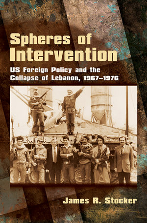 Spheres of Intervention : US Foreign Policy and the Collapse of Lebanon, 1967-1976 - James R. Stocker