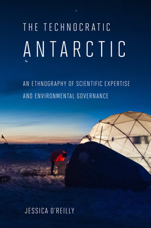 The Technocratic Antarctic : An Ethnography of Scientific Expertise and Environmental Governance - Jessica O'Reilly