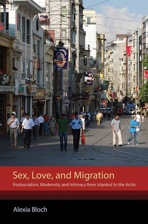 Sex, Love, and Migration : Postsocialism, Modernity, and Intimacy from Istanbul to the Arctic - Alexia Bloch