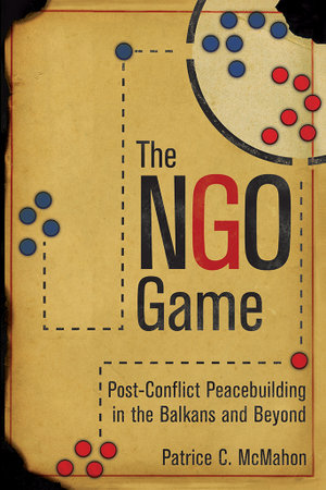 The NGO Game : Post-Conflict Peacebuilding in the Balkans and Beyond - Patrice C. McMahon
