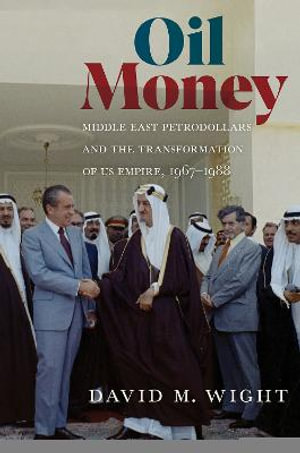 Oil Money : Middle East Petrodollars and the Transformation of US Empire, 1967-1988 - David M. Wight