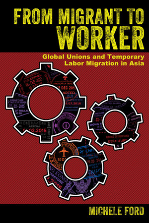 From Migrant to Worker : Global Unions and Temporary Labor Migration in Asia - Michele Ford