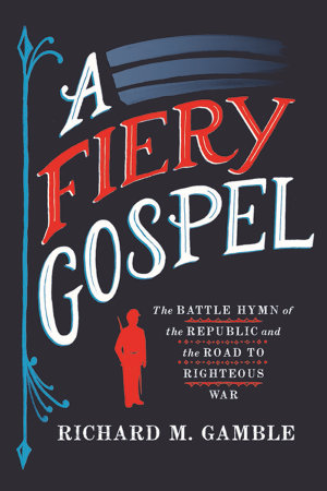 A Fiery Gospel : The Battle Hymn of the Republic and the Road to Righteous War - Richard M. Gamble