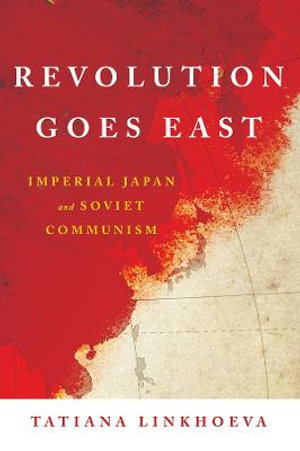 Revolution Goes East : Imperial Japan and Soviet Communism - Tatiana Linkhoeva