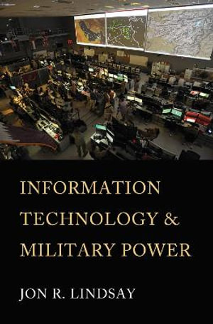 Information Technology and Military Power : Cornell Studies in Security Affairs - Jon R. Lindsay