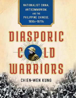 Diasporic Cold Warriors : Nationalist China, Anticommunism, and the Philippine Chinese, 1930s-1970s - Chien-Wen Kung