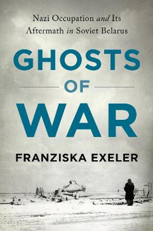 Ghosts of War : Nazi Occupation and Its Aftermath in Soviet Belarus - Franziska Exeler