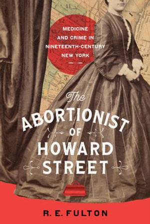 The Abortionist of Howard Street : Medicine and Crime in Nineteenth-Century New York - R.E. Fulton