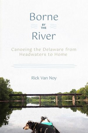 Borne by the River : Canoeing the Delaware from Headwaters to Home - Rick Van Noy