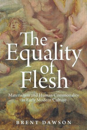 The Equality of Flesh : Materialism and Human Commonality in Early Modern Culture - Brent Dawson