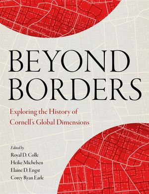 Beyond Borders : Exploring the History of Cornell's Global Dimensions - Royal D. Colle