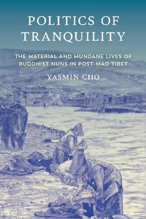 Politics of Tranquility : The Material and Mundane Lives of Buddhist Nuns in Post-Mao Tibet - Yasmin Cho