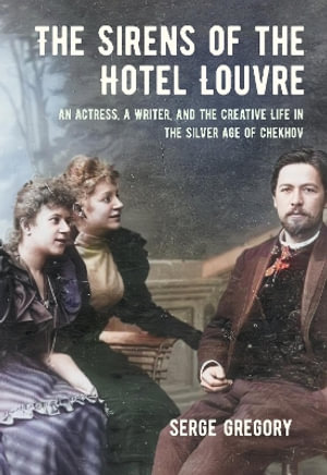 The Sirens of the Hotel Louvre : An Actress, a Writer, and the Creative Life in the Silver Age of Chekhov - Serge Gregory