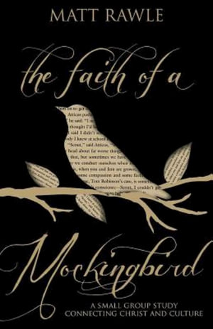 The Faith of a Mockingbird : A Small Group Study Connecting Christ and Culture - Matt Rawle