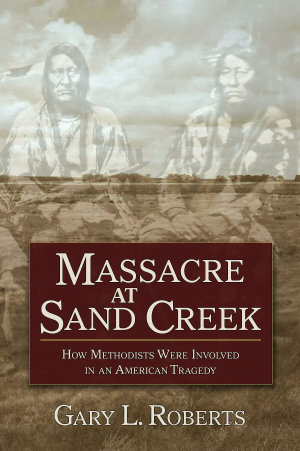 Massacre at Sand Creek : How Methodists Were Involved in an American Tragedy - Gary L. Roberts
