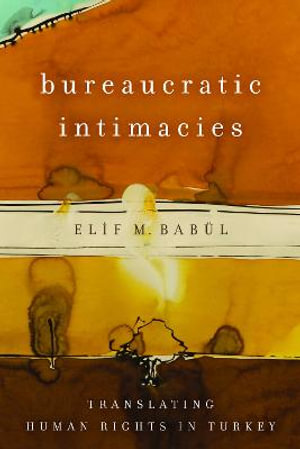 Bureaucratic Intimacies : Translating Human Rights in Turkey - Elif M. BabÃ¼l