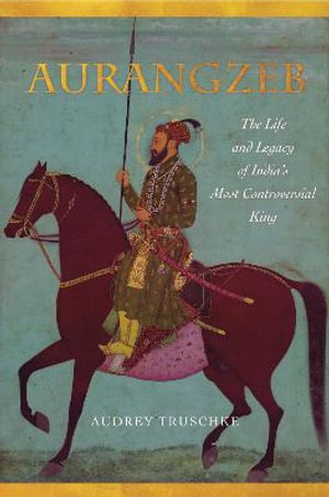 Aurangzeb : The Life and Legacy of India's Most Controversial King - Audrey Truschke