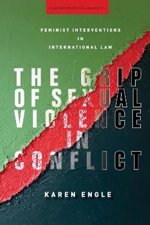 The Grip of Sexual Violence in Conflict : Feminist Interventions in International Law - Karen Engle