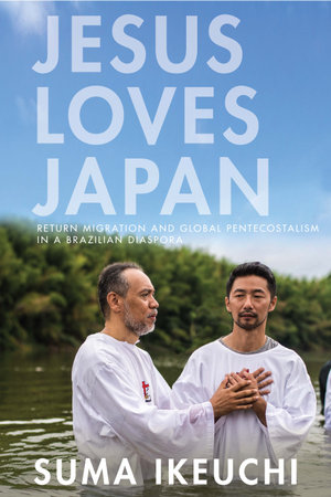 Jesus Loves Japan : Return Migration and Global Pentecostalism in a Brazilian Diaspora - Suma Ikeuchi