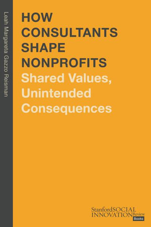 How Consultants Shape Nonprofits : Shared Values, Unintended Consequences - Leah Margareta Gazzo Reisman, Ph.D.