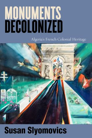 Monuments Decolonized : Algeria's French Colonial Heritage - Susan Slyomovics