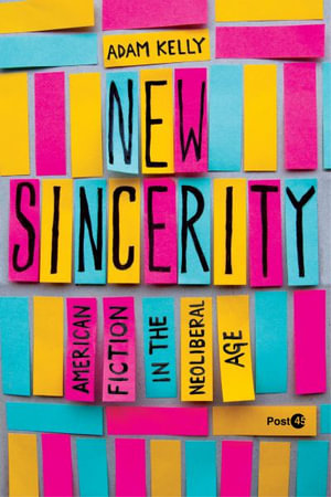 New Sincerity : American Fiction in the Neoliberal Age - Adam Kelly