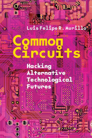 Common Circuits : Hacking Alternative Technological Futures - Luis Felipe R. Murillo