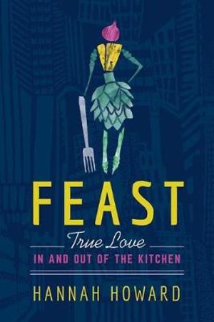 Feast : True Love in and Out of the Kitchen - Hannah Howard