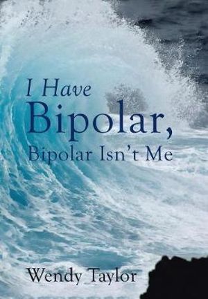 I Have Bipolar, Bipolar Isn't Me - Wendy Taylor