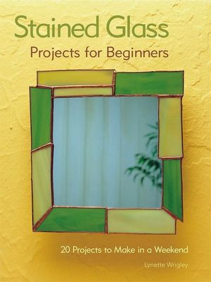 Stained Glass Projects for Beginners : 31 Projects to Make in a Weekend - Lynette Wrigley