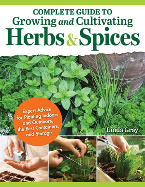 Complete Guide to Growing and Cultivating Herbs and Spices : Expert Advice to Planting Indoors and Outdoors, the Best Containers, and Storage - Linda Gray