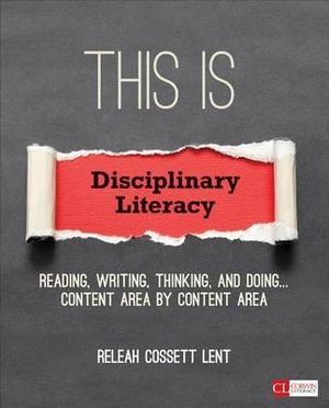 This Is Disciplinary Literacy : Reading, Writing, Thinking, and Doing . . . Content Area by Content Area - ReLeah Cossett Lent