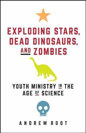 Exploding Stars, Dead Dinosaurs, and Zombies : Youth Ministry in the Age of Science - Andrew Root