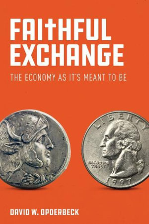 Faithful Exchange : The Economy as It's Meant to Be - David W. Opderbeck