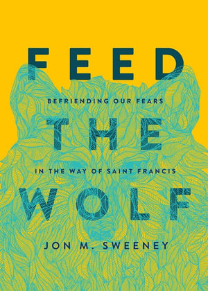 Feed the Wolf : Befriending Our Fears in the Way of Saint Francis - Jon M. Sweeney