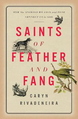 Saints of Feather and Fang : How the Animals We Love and Fear Connect Us to God - Caryn Rivadeneira