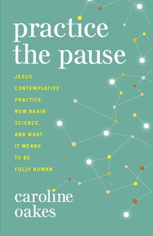 Practice the Pause : Jesus' Contemplative Practice, New Brain Science, and What It Means to Be Fully Human - Caroline Oakes