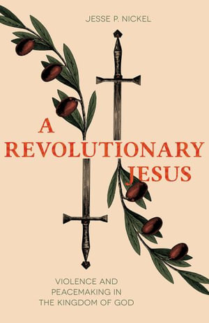 A Revolutionary Jesus : Violence and Peacemaking in the Kingdom of God - Jesse P. Nickel