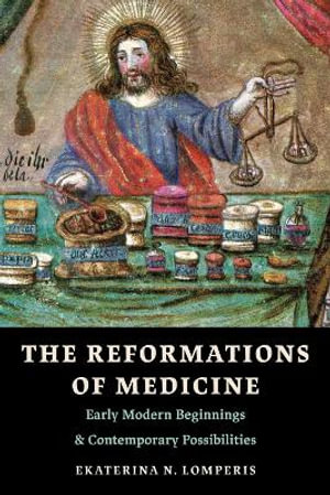 The Reformations of Medicine : Early Modern Beginnings and Contemporary Possibilities - Ekaterina N. Lomperis