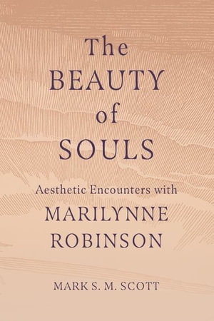 The Beauty of Souls : Aesthetic Encounters with Marilynne Robinson - Mark S. M. Scott