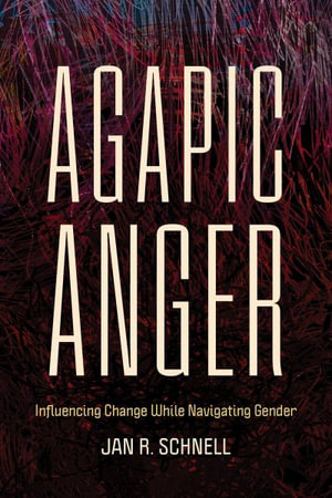 Agapic Anger : Influencing Change While Navigating Gender - Jan R. Schnell