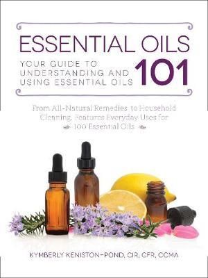 Essential Oils 101 : Your Guide to Understanding and Using Essential Oils - Kymberly Keniston-Pond