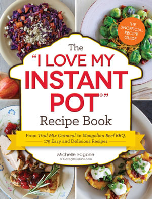 The I Love My Instant Pot® Recipe Book : From Trail Mix Oatmeal to Mongolian Beef BBQ, 175 Easy and Delicious Recipes - Michelle Fagone