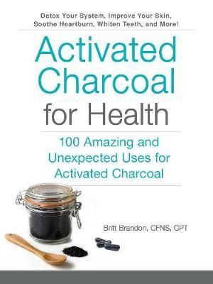 Activated Charcoal for Health : 100 Amazing and Unexpected Uses for Activated Charcoal - Britt Brandon