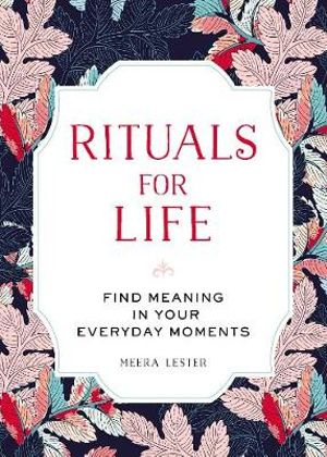 Rituals for Life : Find Meaning in Your Everyday Moments - Meera Lester