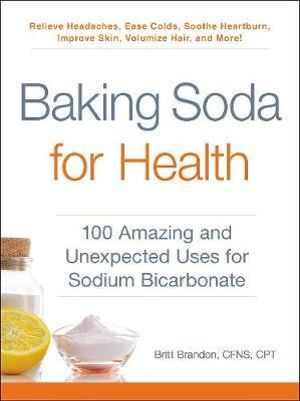 Baking Soda for Health : 100 Amazing and Unexpected Uses for Sodium Bicarbonate - Britt Brandon