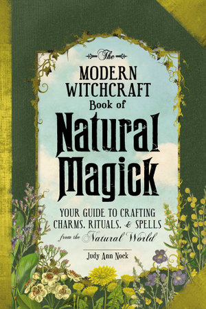 The Modern Witchcraft Book of Natural Magick : Your Guide to Crafting Charms, Rituals, and Spells from the Natural World - Judy Ann Nock