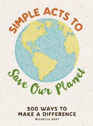 Simple Acts to Save Our Planet : 500 Ways to Make a Difference - Michelle Neff