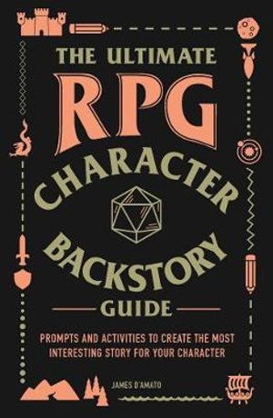 The Ultimate RPG Character Backstory Guide : Prompts and Activities to Create the Most Interesting Story for Your Character - James D'Amato